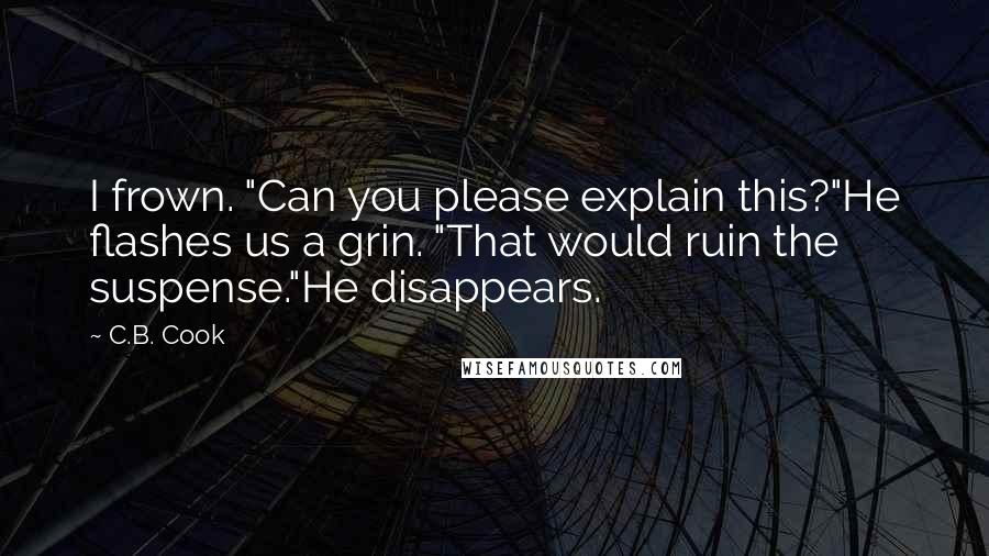 C.B. Cook Quotes: I frown. "Can you please explain this?"He flashes us a grin. "That would ruin the suspense."He disappears.