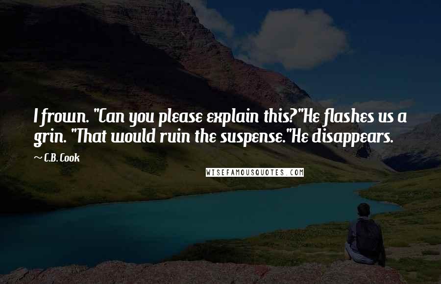 C.B. Cook Quotes: I frown. "Can you please explain this?"He flashes us a grin. "That would ruin the suspense."He disappears.