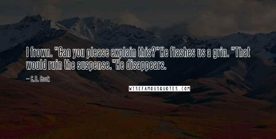 C.B. Cook Quotes: I frown. "Can you please explain this?"He flashes us a grin. "That would ruin the suspense."He disappears.