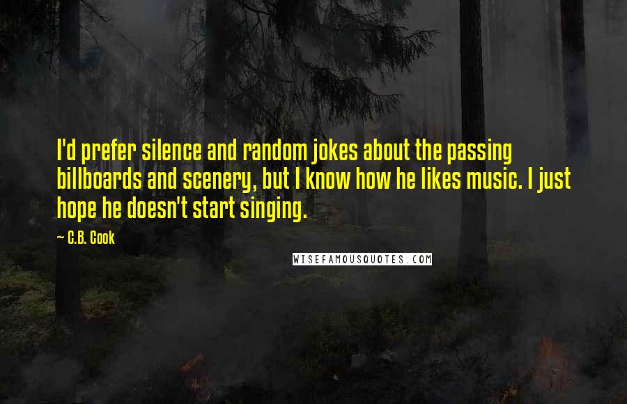 C.B. Cook Quotes: I'd prefer silence and random jokes about the passing billboards and scenery, but I know how he likes music. I just hope he doesn't start singing.