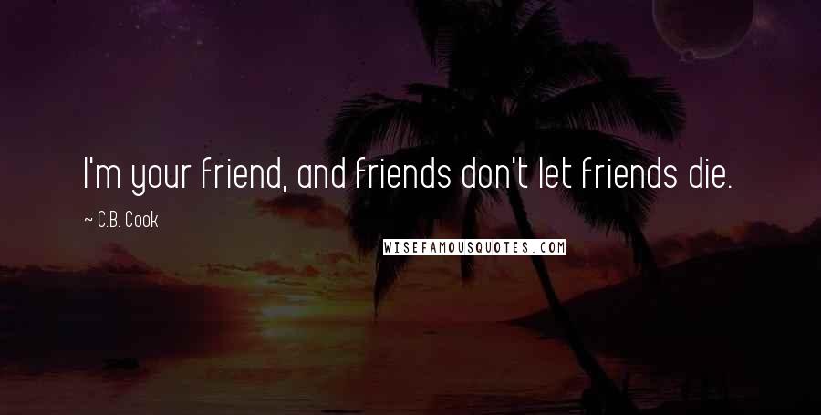 C.B. Cook Quotes: I'm your friend, and friends don't let friends die.