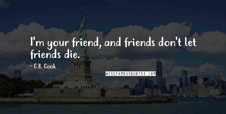 C.B. Cook Quotes: I'm your friend, and friends don't let friends die.