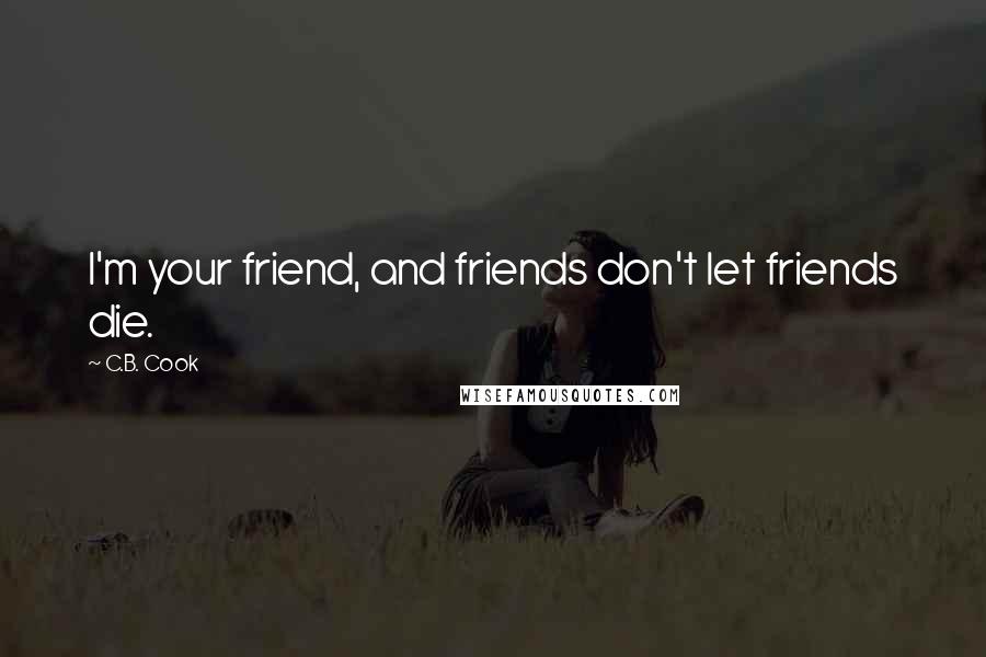 C.B. Cook Quotes: I'm your friend, and friends don't let friends die.