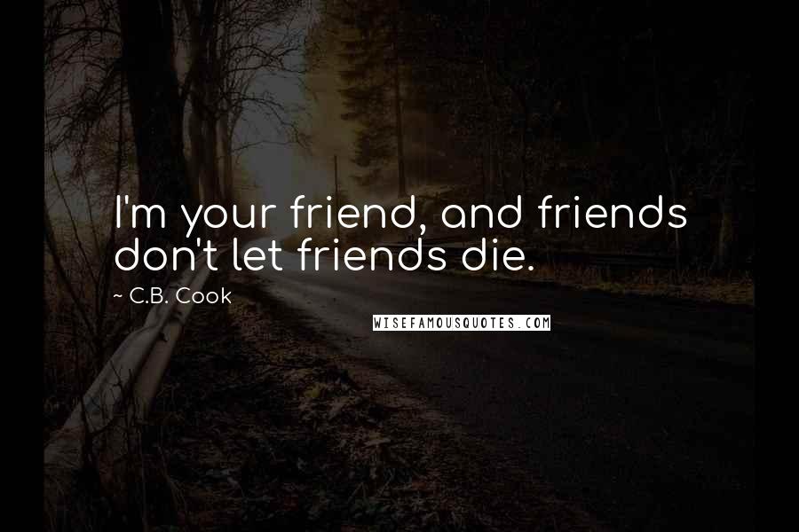 C.B. Cook Quotes: I'm your friend, and friends don't let friends die.