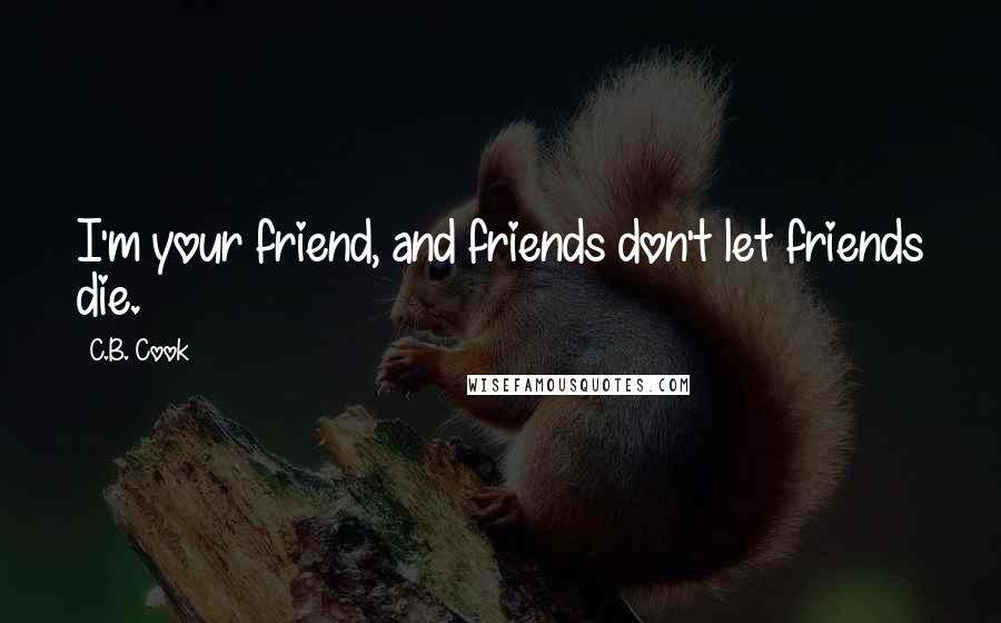 C.B. Cook Quotes: I'm your friend, and friends don't let friends die.