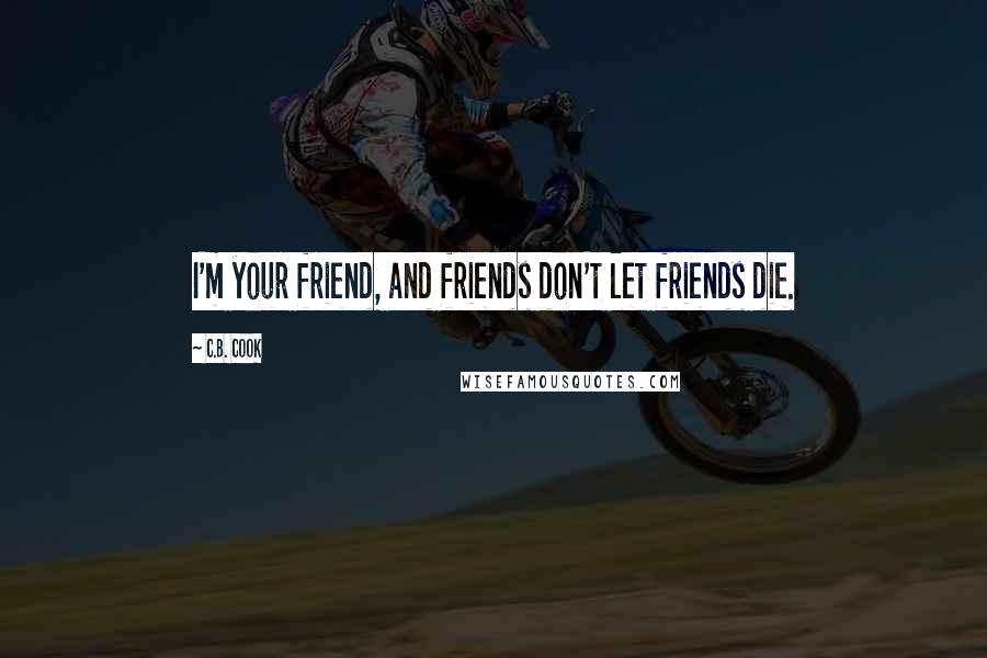 C.B. Cook Quotes: I'm your friend, and friends don't let friends die.