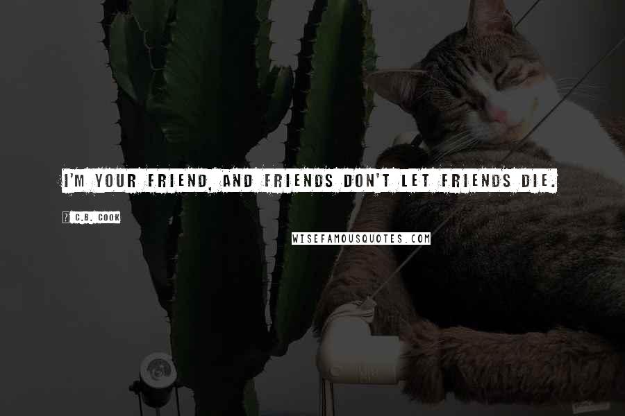 C.B. Cook Quotes: I'm your friend, and friends don't let friends die.