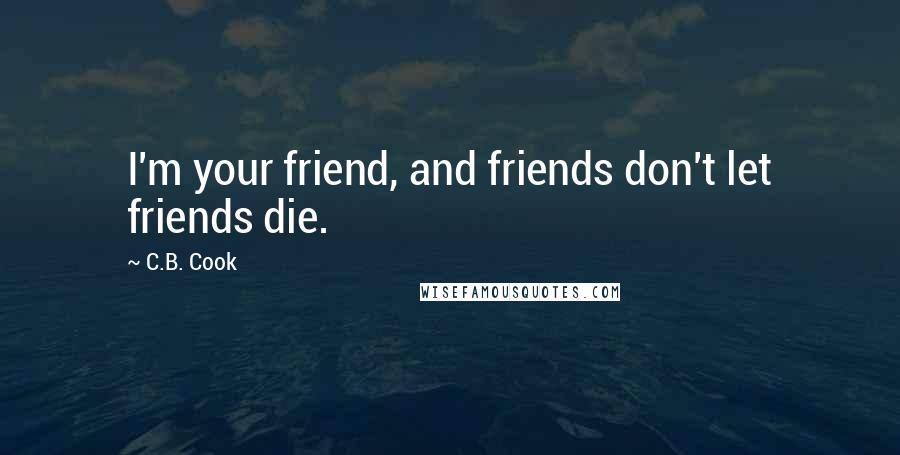 C.B. Cook Quotes: I'm your friend, and friends don't let friends die.