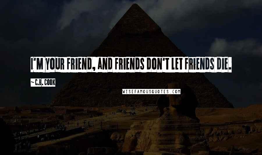 C.B. Cook Quotes: I'm your friend, and friends don't let friends die.