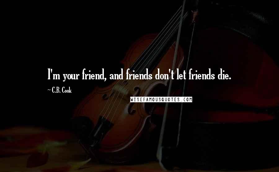 C.B. Cook Quotes: I'm your friend, and friends don't let friends die.