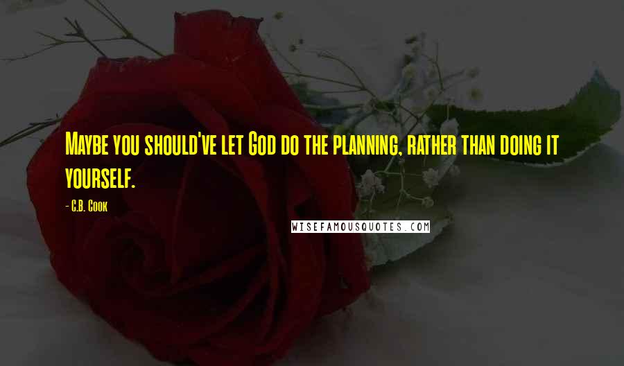 C.B. Cook Quotes: Maybe you should've let God do the planning, rather than doing it yourself.