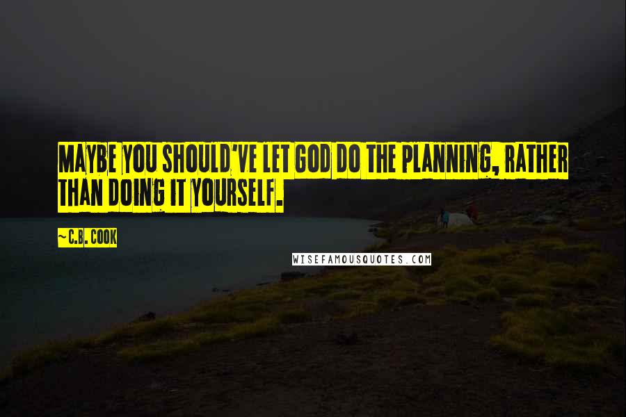 C.B. Cook Quotes: Maybe you should've let God do the planning, rather than doing it yourself.