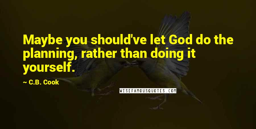 C.B. Cook Quotes: Maybe you should've let God do the planning, rather than doing it yourself.