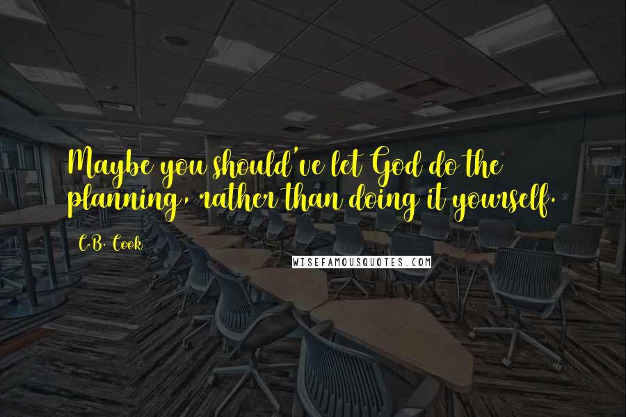 C.B. Cook Quotes: Maybe you should've let God do the planning, rather than doing it yourself.
