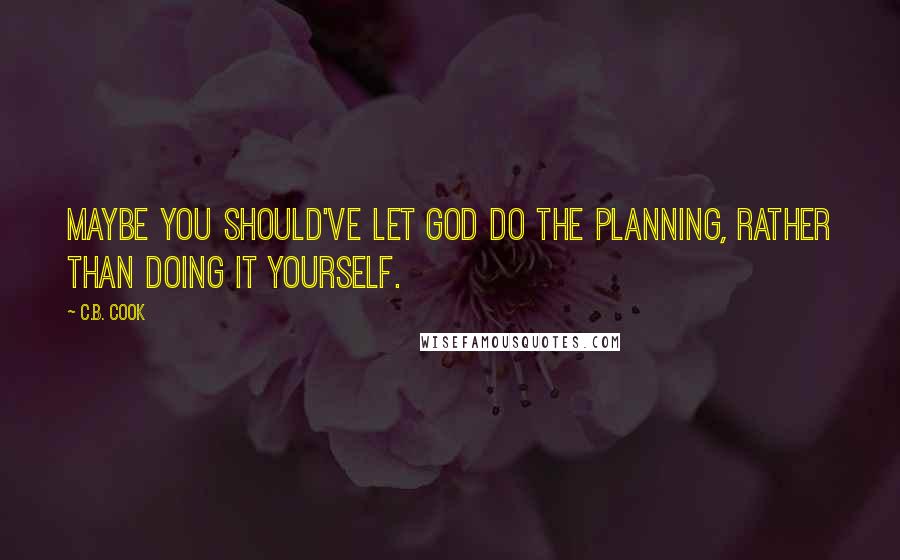 C.B. Cook Quotes: Maybe you should've let God do the planning, rather than doing it yourself.