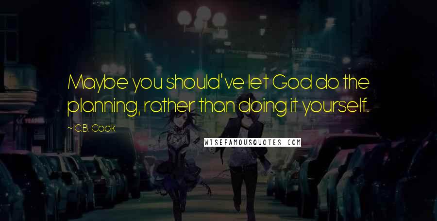 C.B. Cook Quotes: Maybe you should've let God do the planning, rather than doing it yourself.