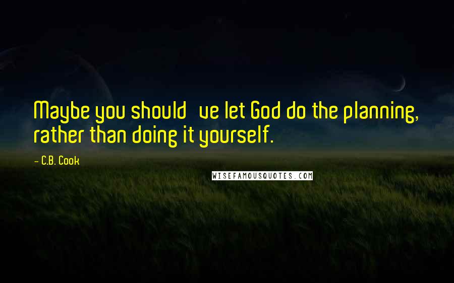 C.B. Cook Quotes: Maybe you should've let God do the planning, rather than doing it yourself.