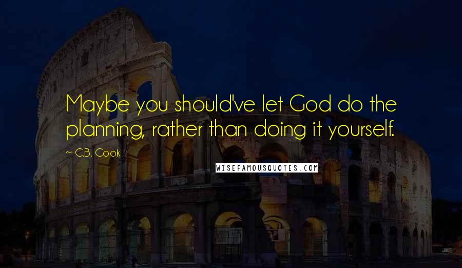 C.B. Cook Quotes: Maybe you should've let God do the planning, rather than doing it yourself.