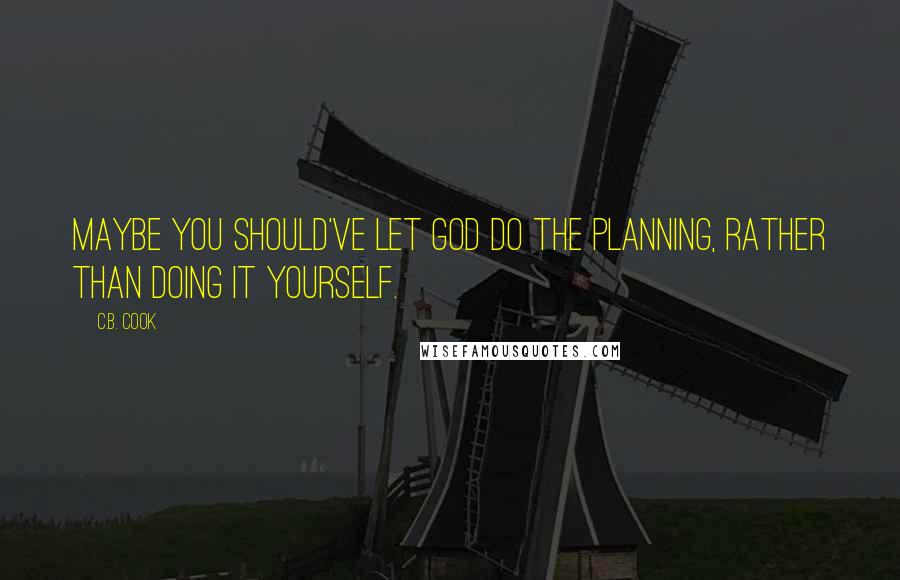 C.B. Cook Quotes: Maybe you should've let God do the planning, rather than doing it yourself.