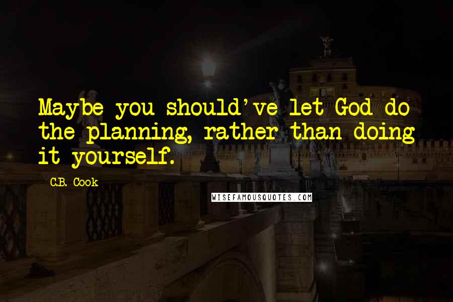 C.B. Cook Quotes: Maybe you should've let God do the planning, rather than doing it yourself.