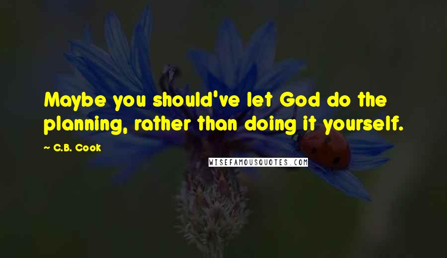 C.B. Cook Quotes: Maybe you should've let God do the planning, rather than doing it yourself.