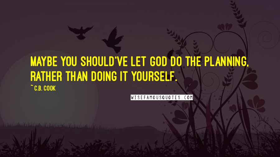 C.B. Cook Quotes: Maybe you should've let God do the planning, rather than doing it yourself.