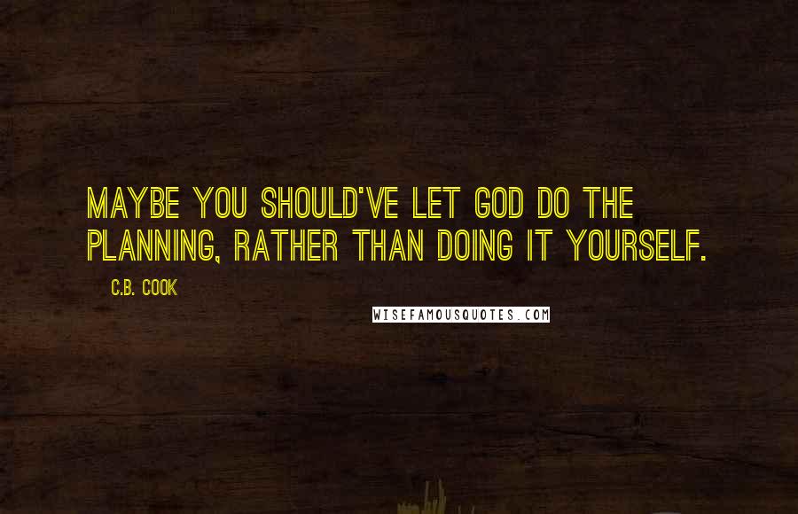 C.B. Cook Quotes: Maybe you should've let God do the planning, rather than doing it yourself.