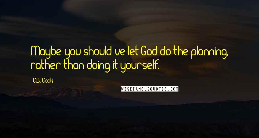 C.B. Cook Quotes: Maybe you should've let God do the planning, rather than doing it yourself.