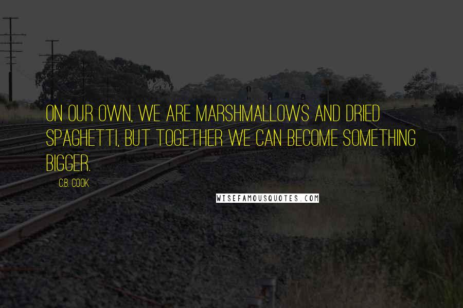 C.B. Cook Quotes: On our own, we are marshmallows and dried spaghetti, but together we can become something bigger.