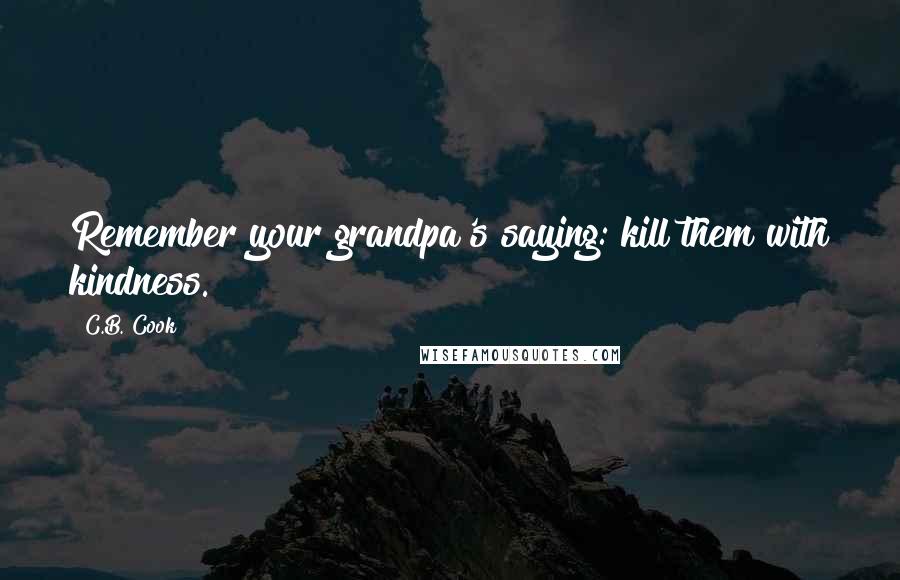 C.B. Cook Quotes: Remember your grandpa's saying: kill them with kindness.