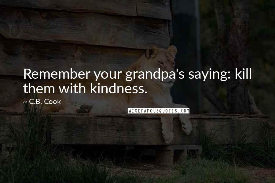 C.B. Cook Quotes: Remember your grandpa's saying: kill them with kindness.