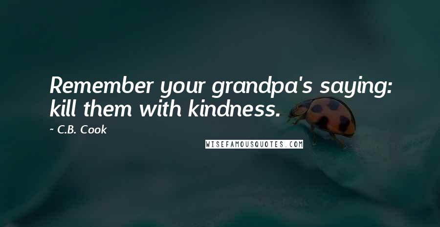 C.B. Cook Quotes: Remember your grandpa's saying: kill them with kindness.