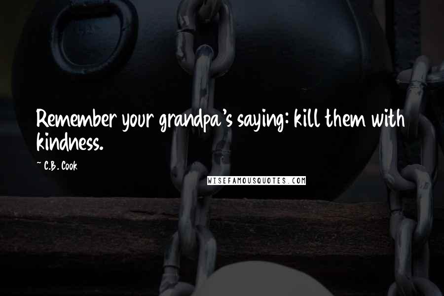 C.B. Cook Quotes: Remember your grandpa's saying: kill them with kindness.