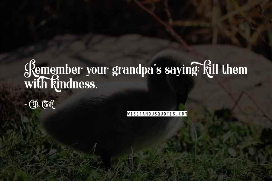 C.B. Cook Quotes: Remember your grandpa's saying: kill them with kindness.