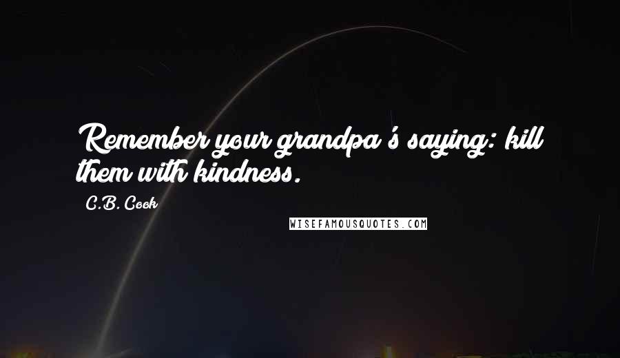 C.B. Cook Quotes: Remember your grandpa's saying: kill them with kindness.