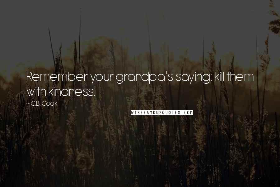 C.B. Cook Quotes: Remember your grandpa's saying: kill them with kindness.