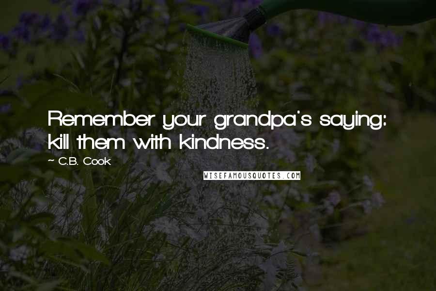 C.B. Cook Quotes: Remember your grandpa's saying: kill them with kindness.