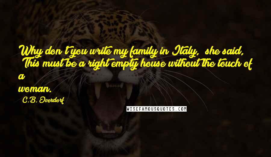 C.B. Overdorf Quotes: Why don't you write my family in Italy," she said, "This must be a right empty house without the touch of a woman.