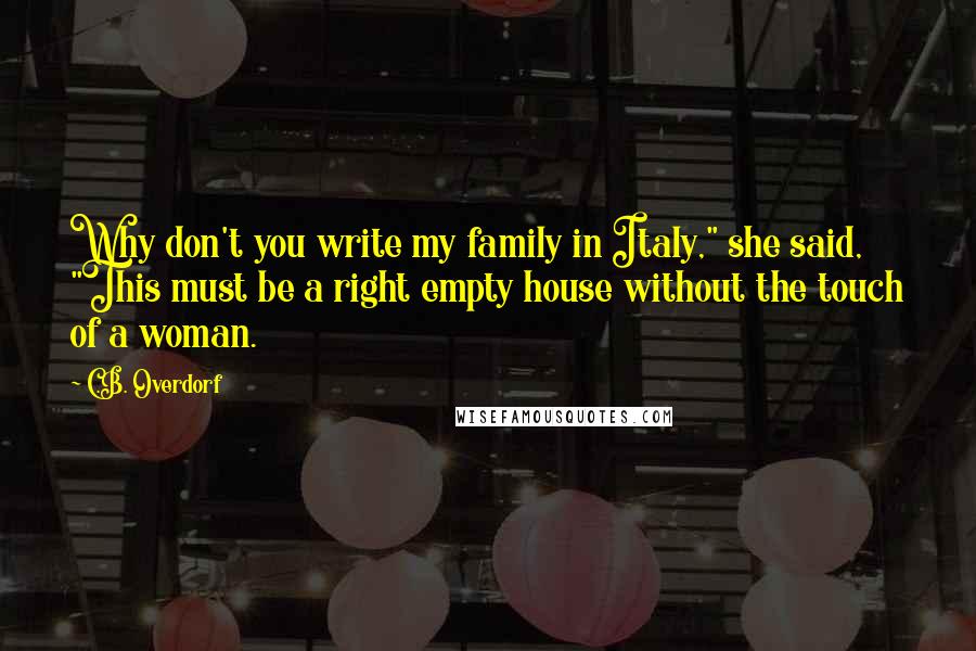 C.B. Overdorf Quotes: Why don't you write my family in Italy," she said, "This must be a right empty house without the touch of a woman.