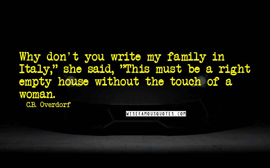 C.B. Overdorf Quotes: Why don't you write my family in Italy," she said, "This must be a right empty house without the touch of a woman.