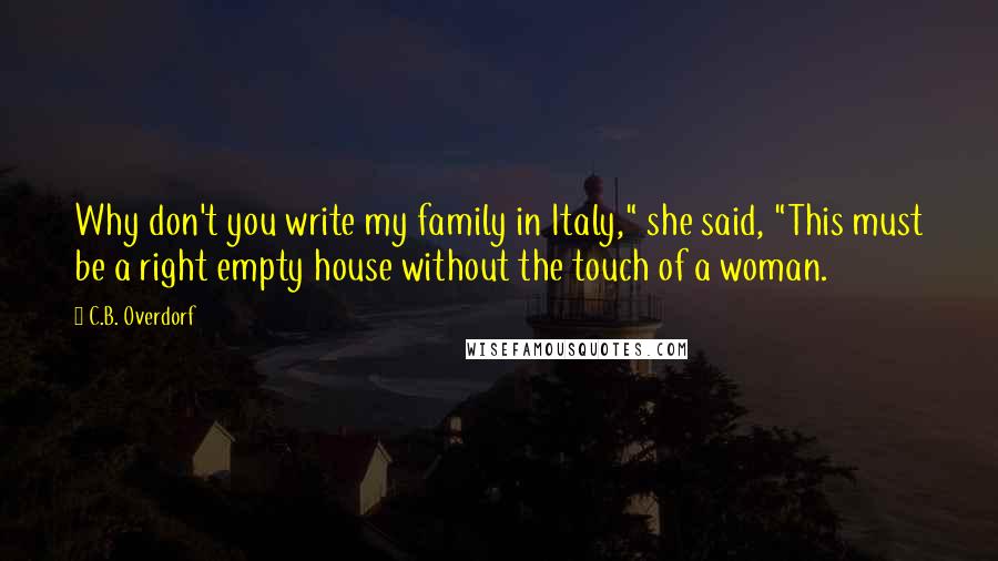 C.B. Overdorf Quotes: Why don't you write my family in Italy," she said, "This must be a right empty house without the touch of a woman.