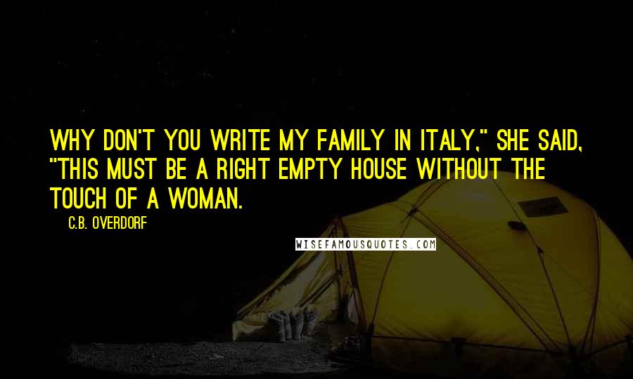 C.B. Overdorf Quotes: Why don't you write my family in Italy," she said, "This must be a right empty house without the touch of a woman.