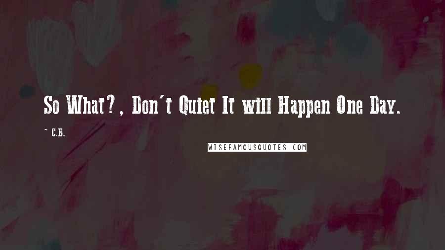 C.B. Quotes: So What?, Don't Quiet It will Happen One Day.