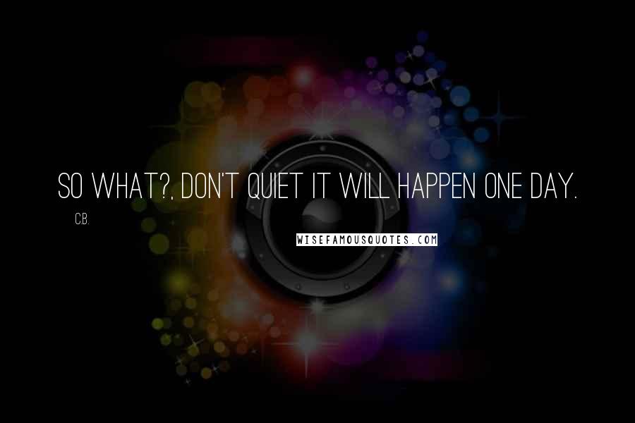 C.B. Quotes: So What?, Don't Quiet It will Happen One Day.