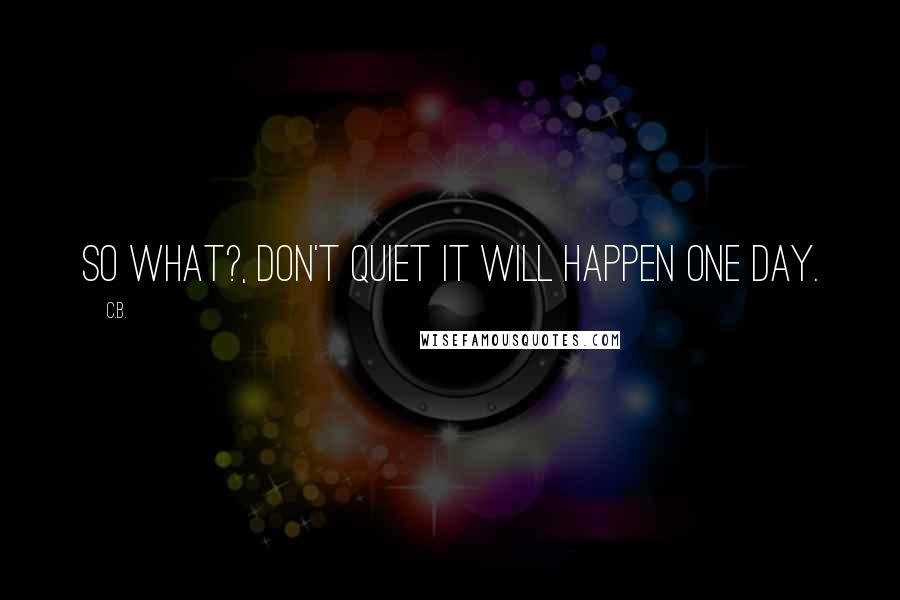 C.B. Quotes: So What?, Don't Quiet It will Happen One Day.