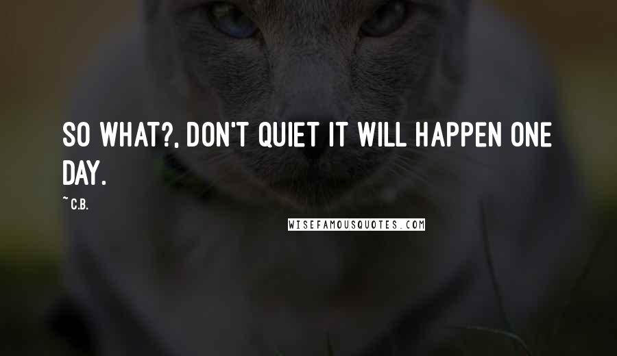 C.B. Quotes: So What?, Don't Quiet It will Happen One Day.