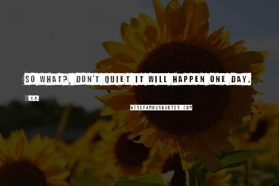 C.B. Quotes: So What?, Don't Quiet It will Happen One Day.