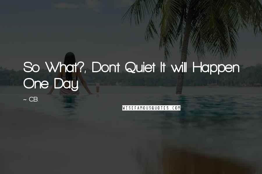 C.B. Quotes: So What?, Don't Quiet It will Happen One Day.