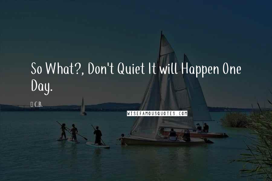 C.B. Quotes: So What?, Don't Quiet It will Happen One Day.
