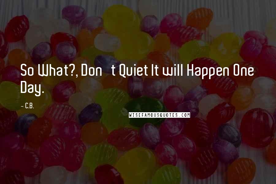 C.B. Quotes: So What?, Don't Quiet It will Happen One Day.